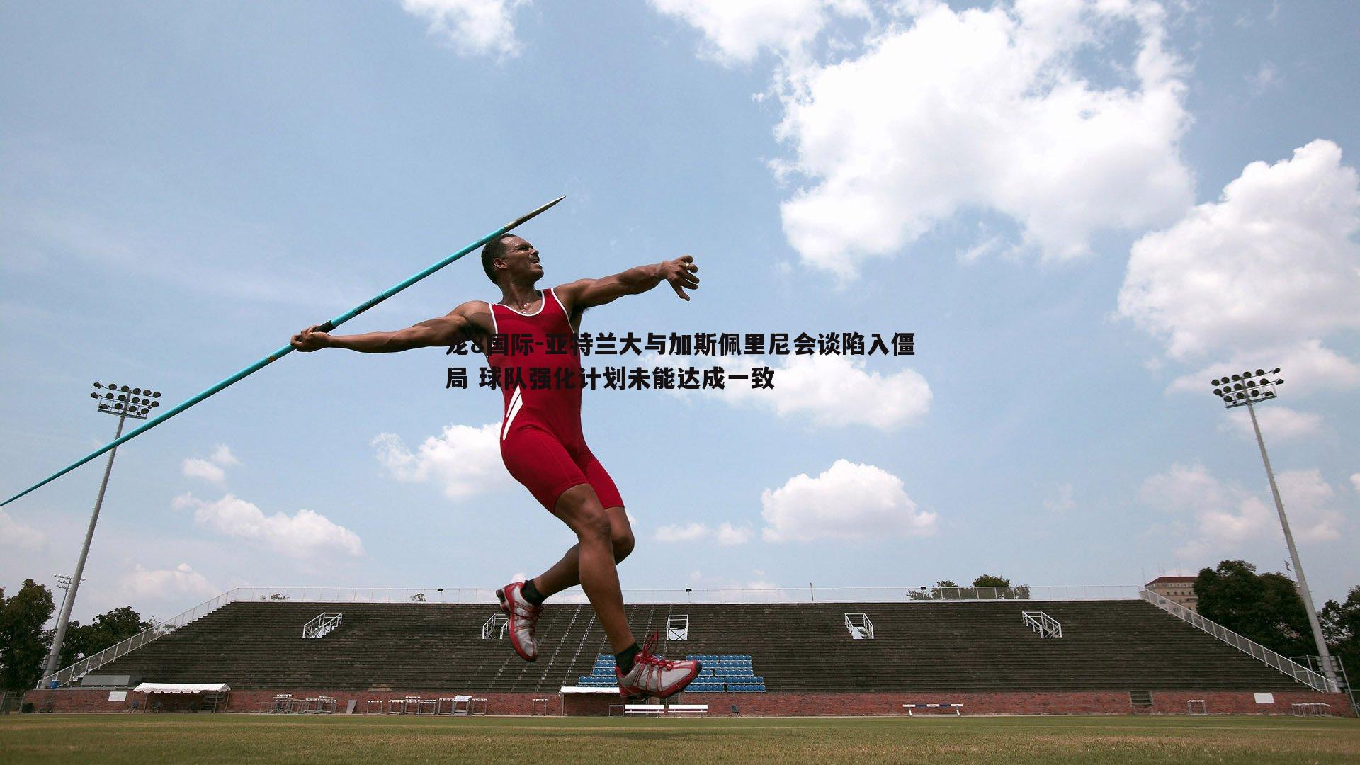 亚特兰大与加斯佩里尼会谈陷入僵局 球队强化计划未能达成一致