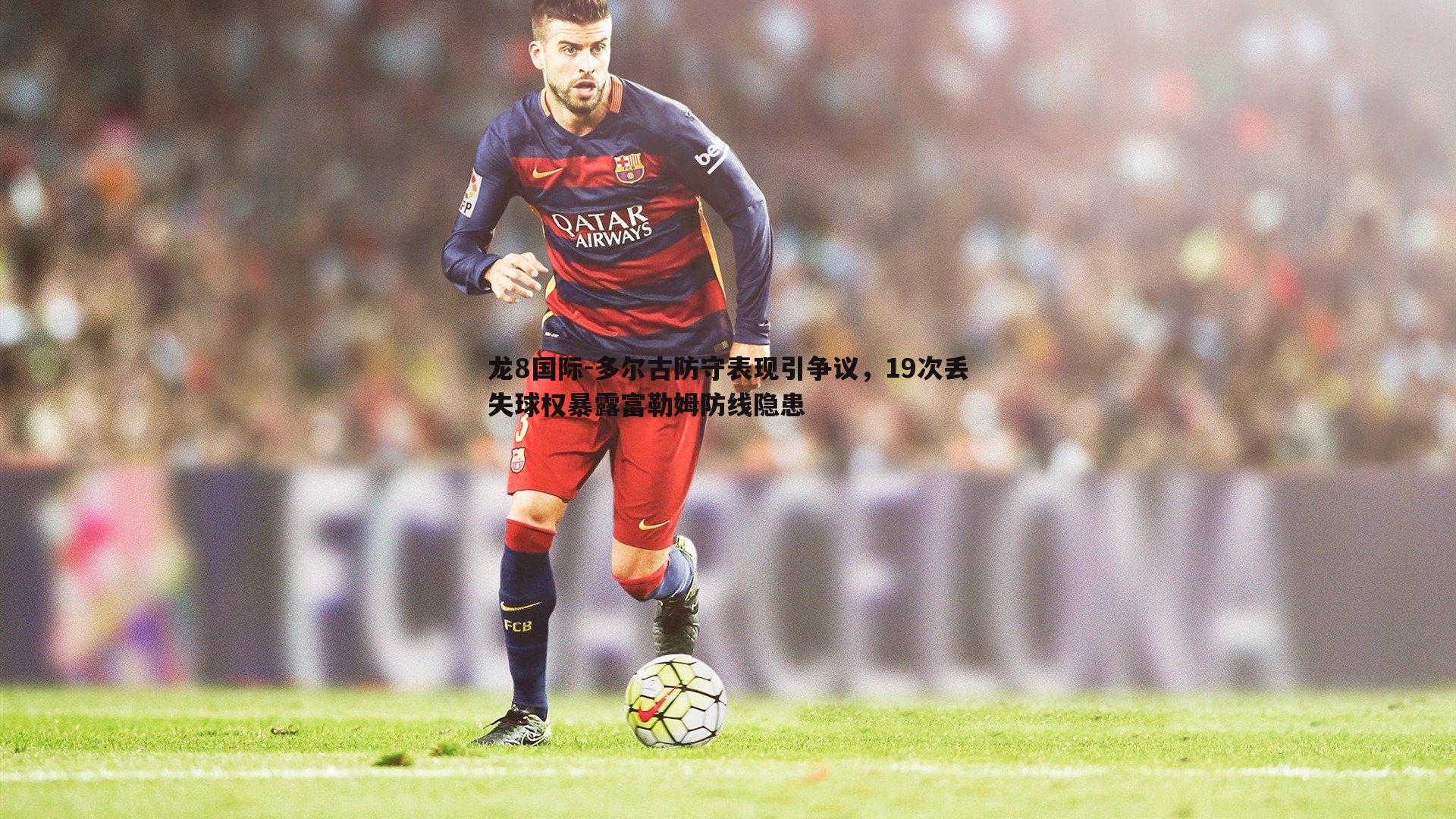 多尔古防守表现引争议,19次丢失球权暴露富勒姆防线隐患